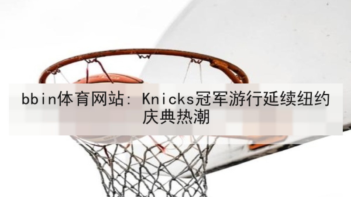 bbin体育网站: Knicks冠军游行延续纽约庆典热潮