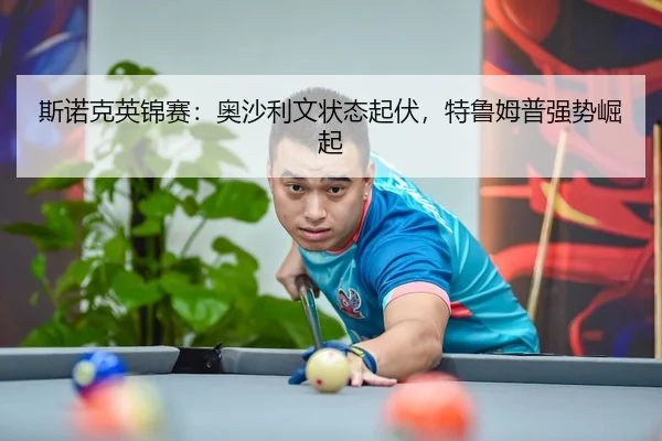 斯诺克英锦赛：奥沙利文状态起伏，特鲁姆普强势崛起