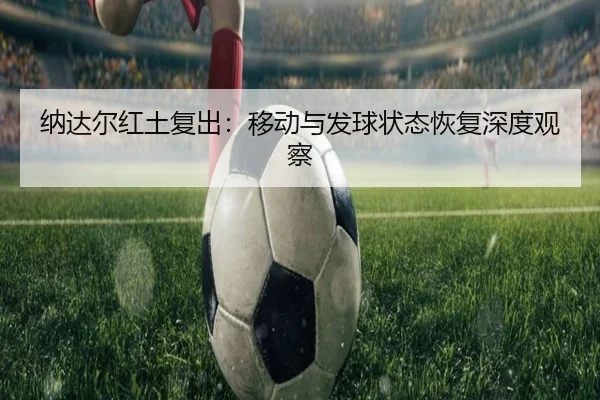 纳达尔红土复出：移动与发球状态恢复深度观察