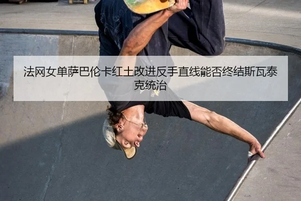 法网女单萨巴伦卡红土改进反手直线能否终结斯瓦泰克统治