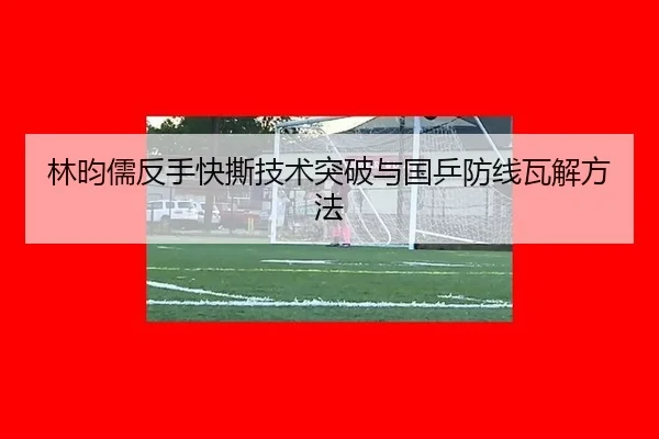 林昀儒反手快撕技术突破与国乒防线瓦解方法