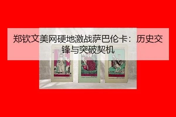 郑钦文美网硬地激战萨巴伦卡：历史交锋与突破契机
