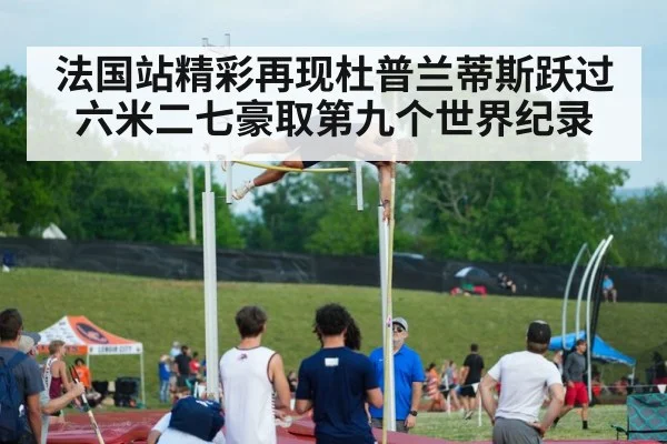 法国站精彩再现杜普兰蒂斯跃过六米二七豪取第九个世界纪录