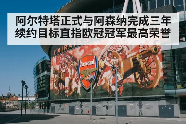 阿尔特塔正式与阿森纳完成三年续约目标直指欧冠冠军最高荣誉