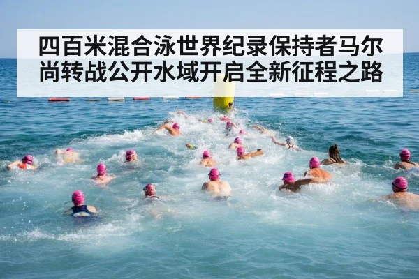 四百米混合泳世界纪录保持者马尔尚转战公开水域开启全新征程之路