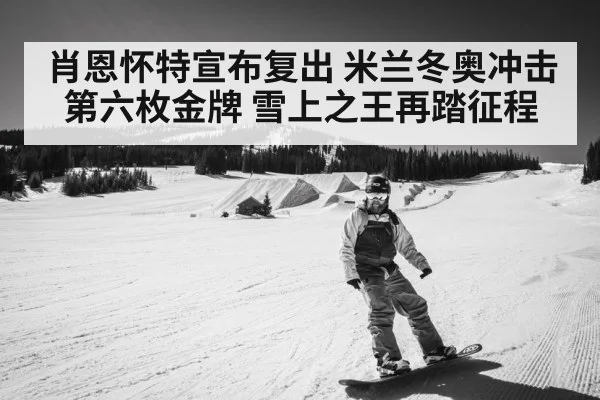 肖恩怀特宣布复出 米兰冬奥冲击第六枚金牌 雪上之王再踏征程