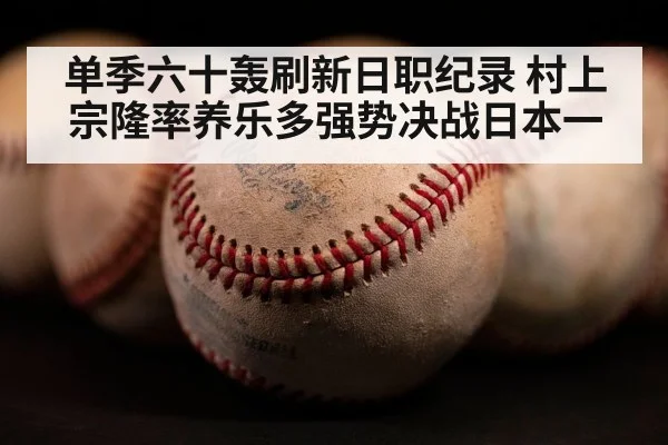 单季六十轰刷新日职纪录 村上宗隆率养乐多强势决战日本一