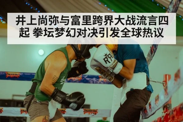 井上尚弥与富里跨界大战流言四起 拳坛梦幻对决引发全球热议