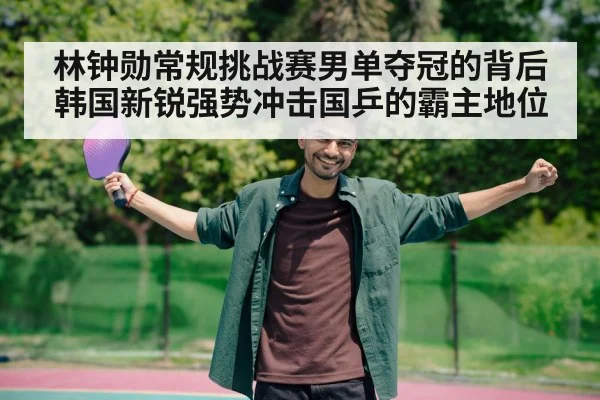 林钟勋常规挑战赛男单夺冠的背后 韩国新锐强势冲击国乒的霸主地位