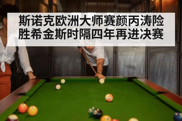斯诺克欧洲大师赛颜丙涛险胜希金斯时隔四年再进决赛