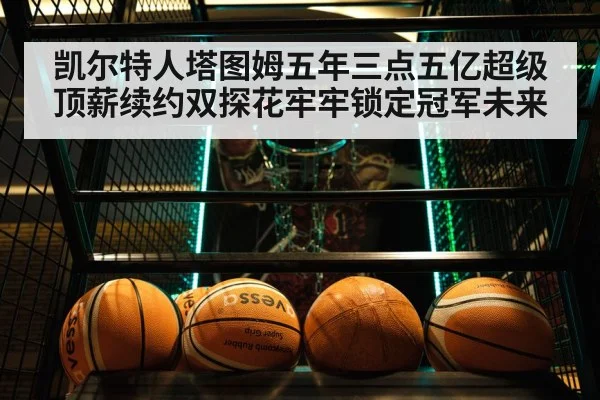 凯尔特人塔图姆五年三点五亿超级顶薪续约双探花牢牢锁定冠军未来
