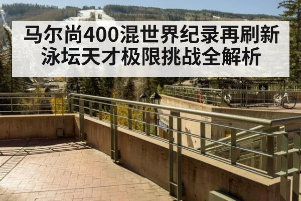 马尔尚400混世界纪录再刷新 泳坛天才极限挑战全解析