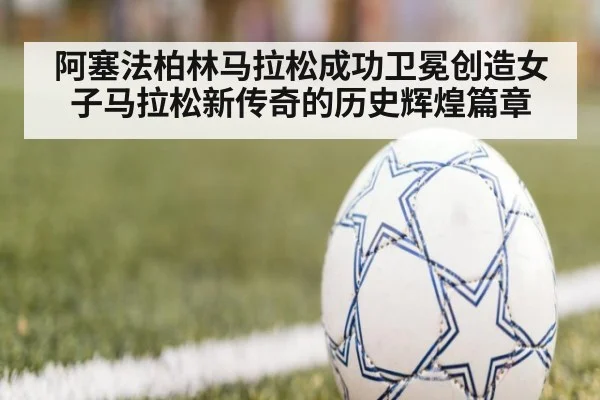 阿塞法柏林马拉松成功卫冕创造女子马拉松新传奇的历史辉煌篇章