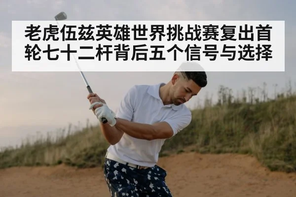 老虎伍兹英雄世界挑战赛复出首轮七十二杆背后五个信号与选择