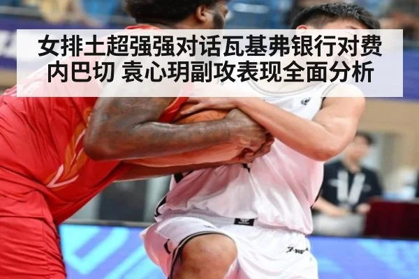 女排土超强强对话瓦基弗银行对费内巴切 袁心玥副攻表现全面分析